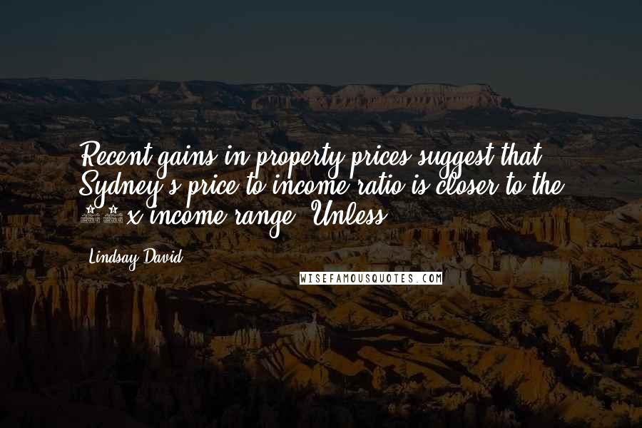 Lindsay David Quotes: Recent gains in property prices suggest that Sydney's price-to-income ratio is closer to the 10x-income range. Unless