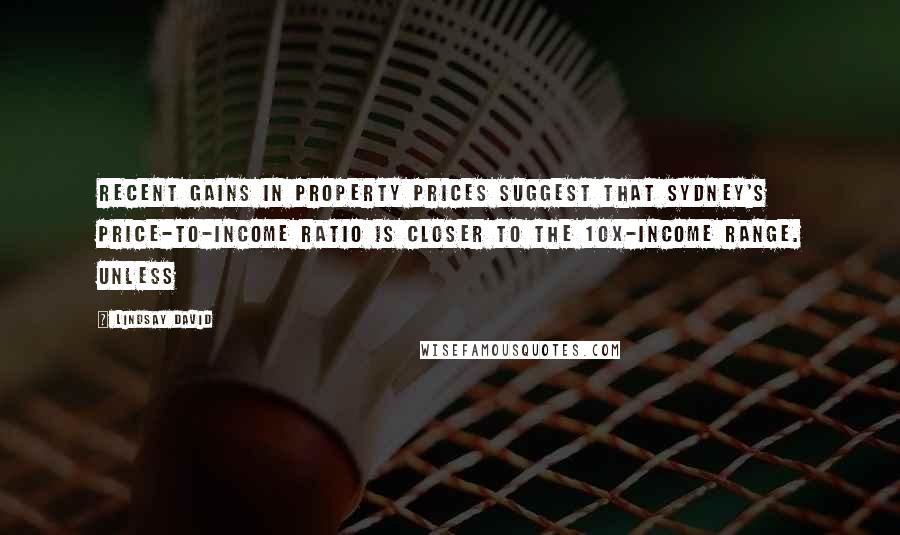 Lindsay David Quotes: Recent gains in property prices suggest that Sydney's price-to-income ratio is closer to the 10x-income range. Unless