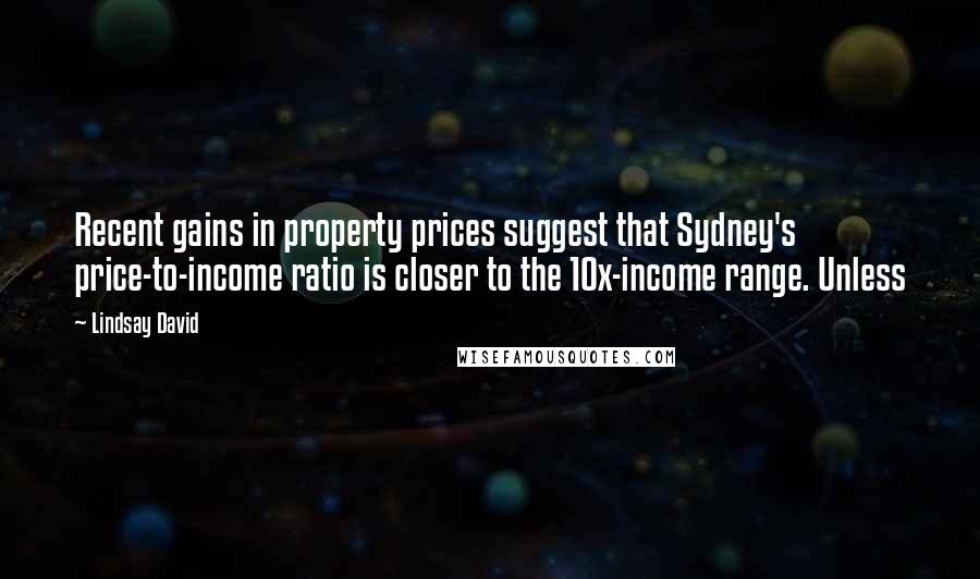 Lindsay David Quotes: Recent gains in property prices suggest that Sydney's price-to-income ratio is closer to the 10x-income range. Unless