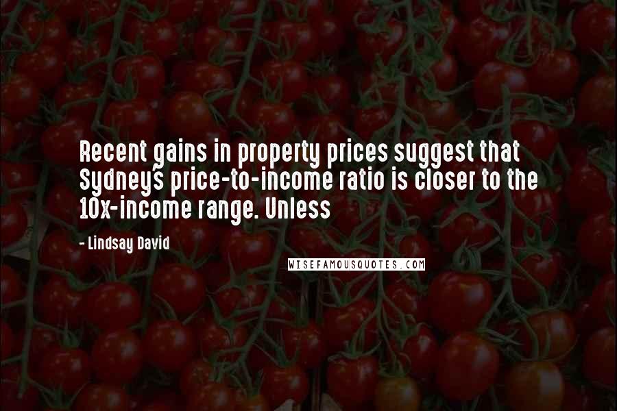 Lindsay David Quotes: Recent gains in property prices suggest that Sydney's price-to-income ratio is closer to the 10x-income range. Unless