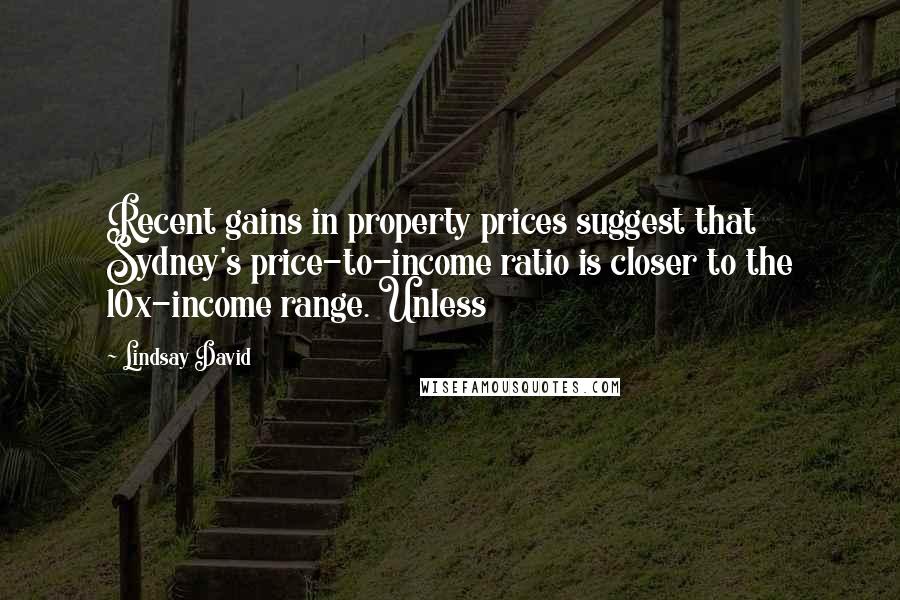 Lindsay David Quotes: Recent gains in property prices suggest that Sydney's price-to-income ratio is closer to the 10x-income range. Unless