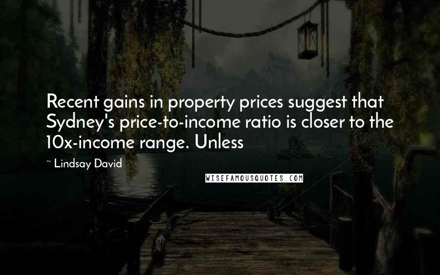 Lindsay David Quotes: Recent gains in property prices suggest that Sydney's price-to-income ratio is closer to the 10x-income range. Unless