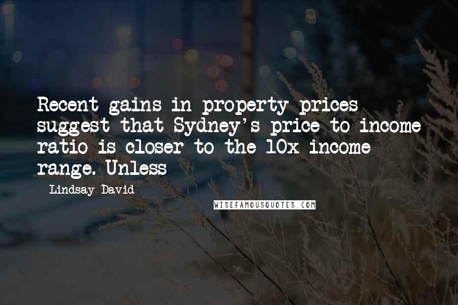 Lindsay David Quotes: Recent gains in property prices suggest that Sydney's price-to-income ratio is closer to the 10x-income range. Unless