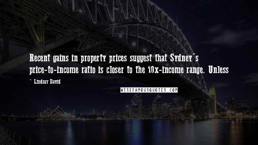 Lindsay David Quotes: Recent gains in property prices suggest that Sydney's price-to-income ratio is closer to the 10x-income range. Unless