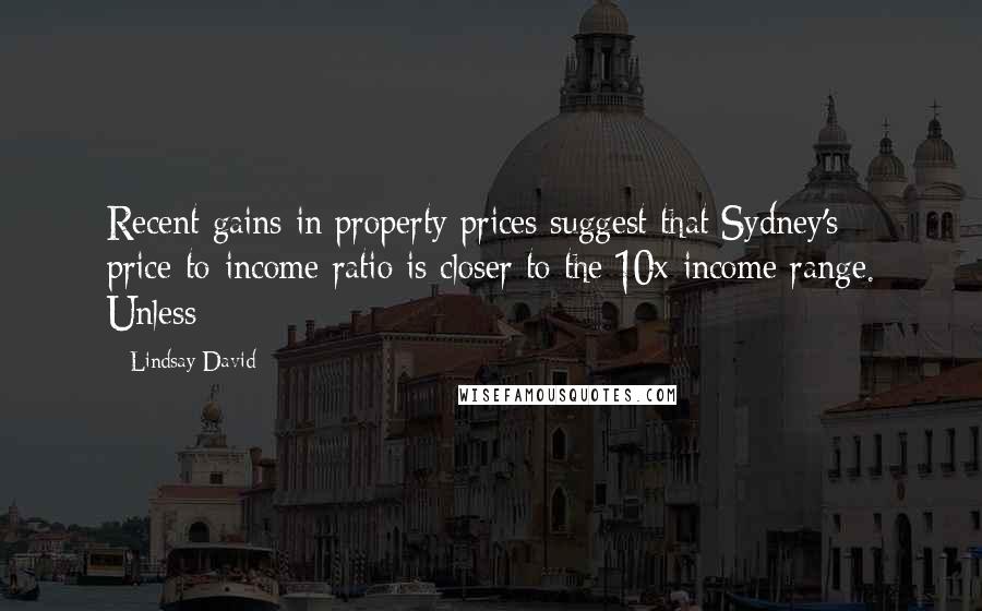 Lindsay David Quotes: Recent gains in property prices suggest that Sydney's price-to-income ratio is closer to the 10x-income range. Unless