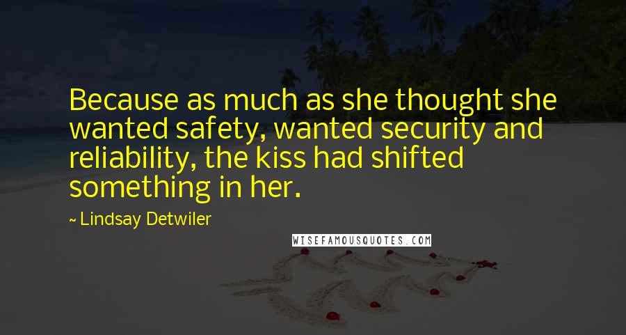 Lindsay Detwiler Quotes: Because as much as she thought she wanted safety, wanted security and reliability, the kiss had shifted something in her.
