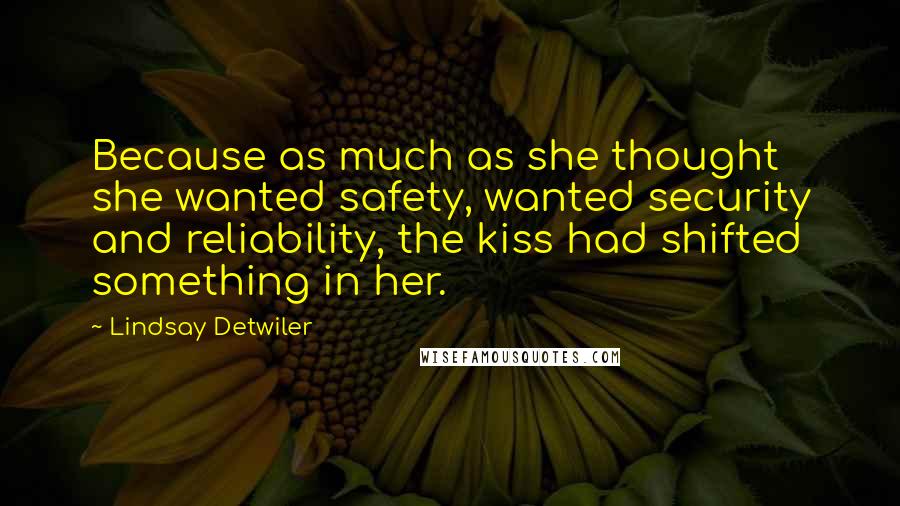 Lindsay Detwiler Quotes: Because as much as she thought she wanted safety, wanted security and reliability, the kiss had shifted something in her.