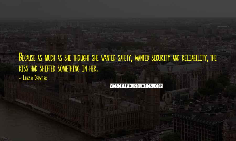 Lindsay Detwiler Quotes: Because as much as she thought she wanted safety, wanted security and reliability, the kiss had shifted something in her.