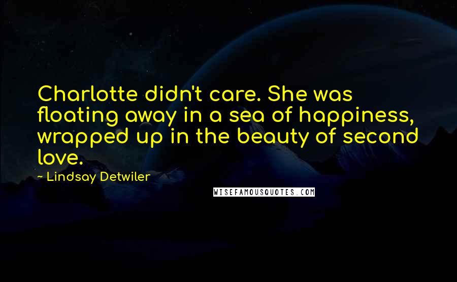 Lindsay Detwiler Quotes: Charlotte didn't care. She was floating away in a sea of happiness, wrapped up in the beauty of second love.