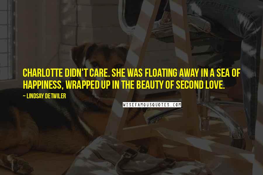 Lindsay Detwiler Quotes: Charlotte didn't care. She was floating away in a sea of happiness, wrapped up in the beauty of second love.