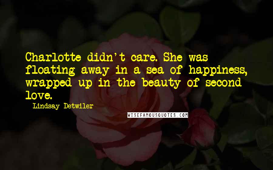 Lindsay Detwiler Quotes: Charlotte didn't care. She was floating away in a sea of happiness, wrapped up in the beauty of second love.