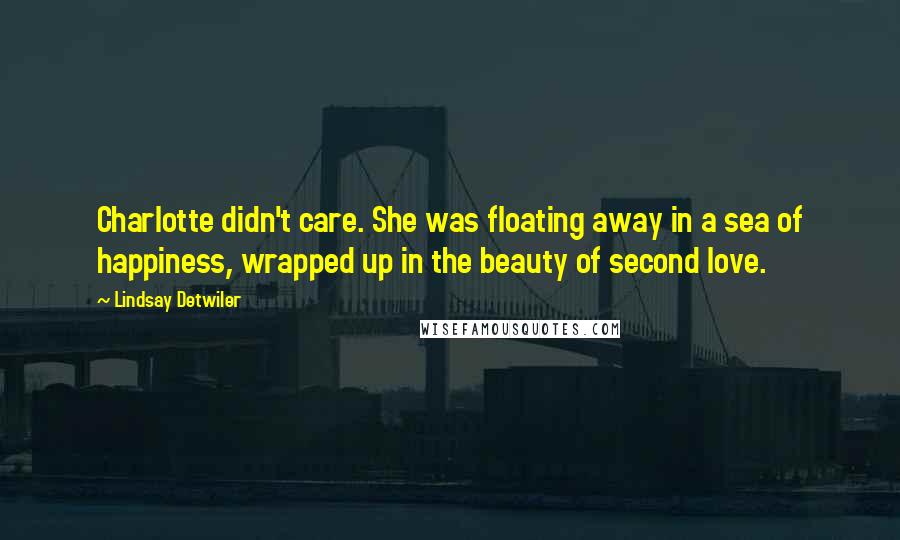 Lindsay Detwiler Quotes: Charlotte didn't care. She was floating away in a sea of happiness, wrapped up in the beauty of second love.