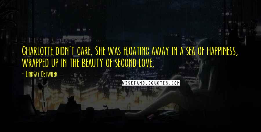 Lindsay Detwiler Quotes: Charlotte didn't care. She was floating away in a sea of happiness, wrapped up in the beauty of second love.