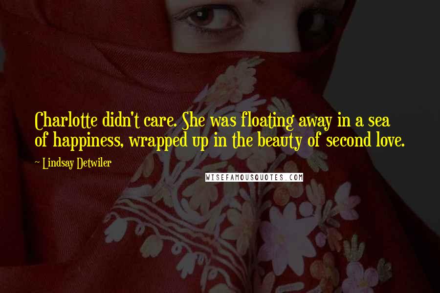 Lindsay Detwiler Quotes: Charlotte didn't care. She was floating away in a sea of happiness, wrapped up in the beauty of second love.