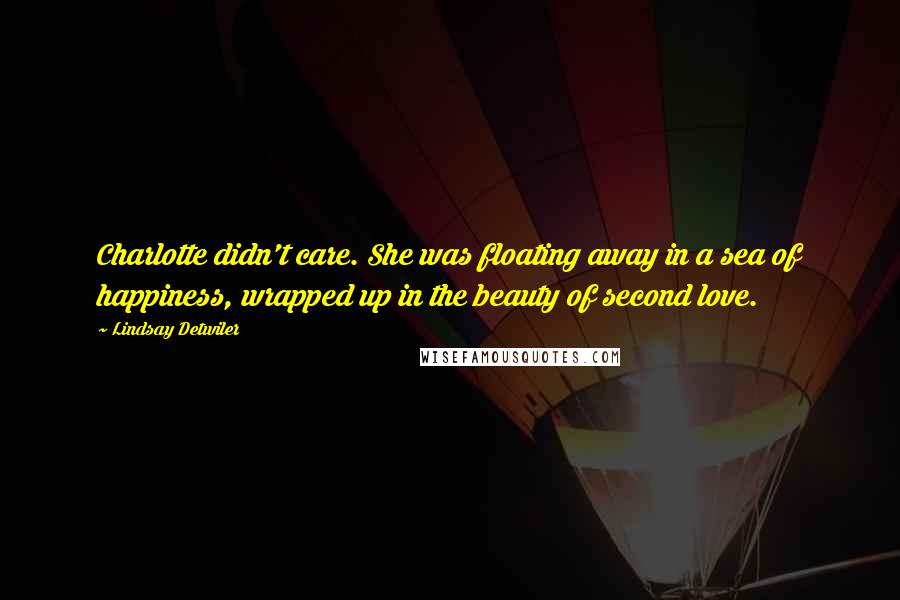 Lindsay Detwiler Quotes: Charlotte didn't care. She was floating away in a sea of happiness, wrapped up in the beauty of second love.