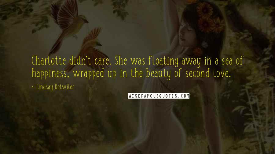 Lindsay Detwiler Quotes: Charlotte didn't care. She was floating away in a sea of happiness, wrapped up in the beauty of second love.