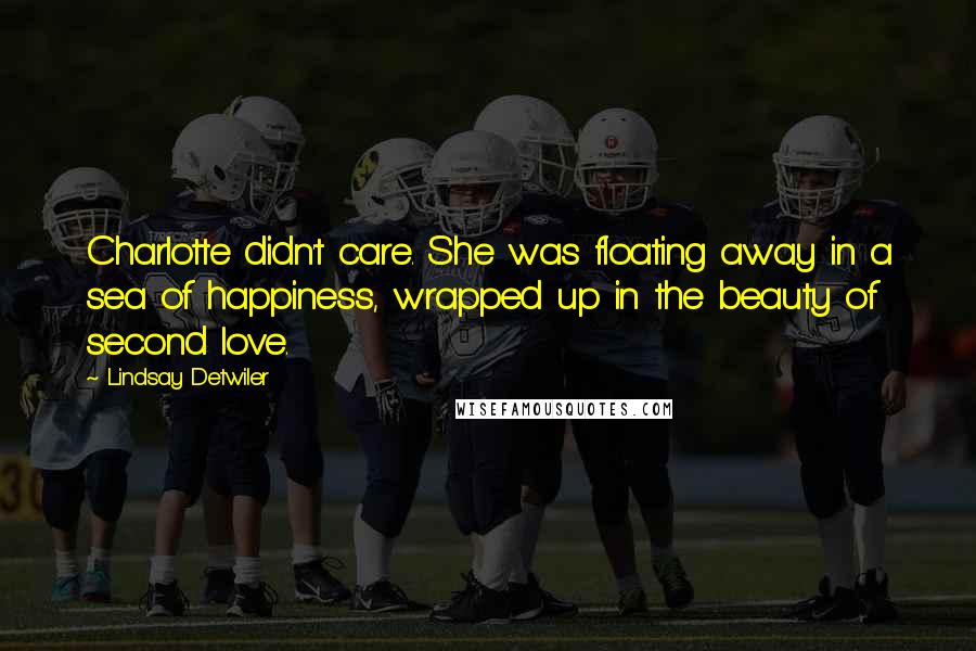 Lindsay Detwiler Quotes: Charlotte didn't care. She was floating away in a sea of happiness, wrapped up in the beauty of second love.