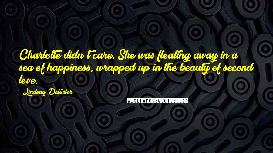 Lindsay Detwiler Quotes: Charlotte didn't care. She was floating away in a sea of happiness, wrapped up in the beauty of second love.