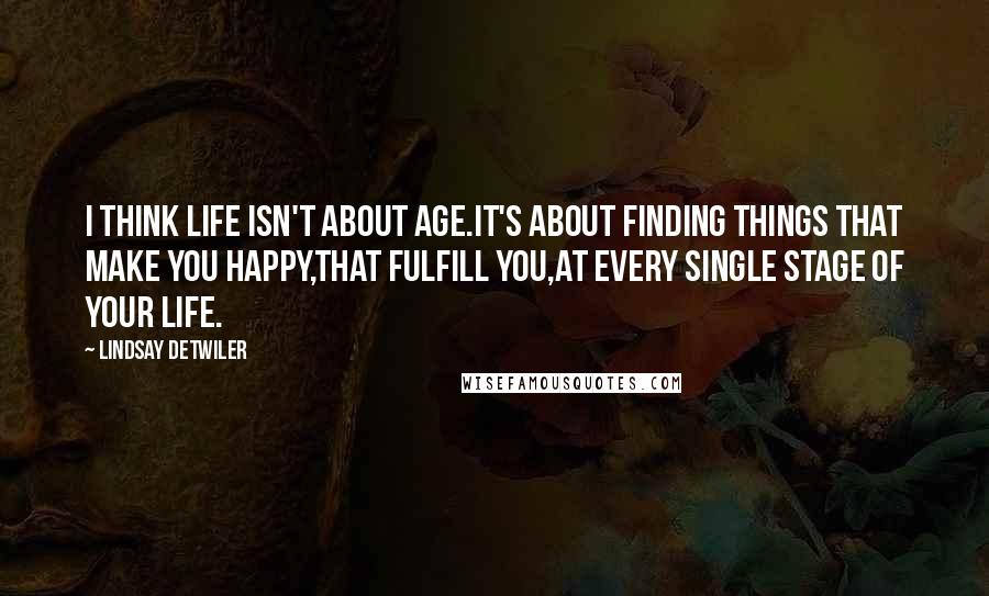 Lindsay Detwiler Quotes: I think life isn't about age.It's about finding things that make you happy,that fulfill you,at every single stage of your life.