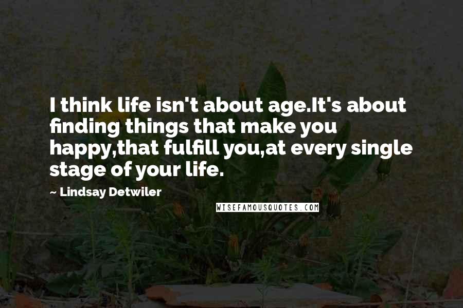 Lindsay Detwiler Quotes: I think life isn't about age.It's about finding things that make you happy,that fulfill you,at every single stage of your life.