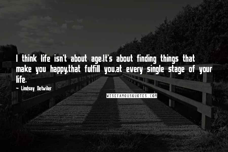 Lindsay Detwiler Quotes: I think life isn't about age.It's about finding things that make you happy,that fulfill you,at every single stage of your life.