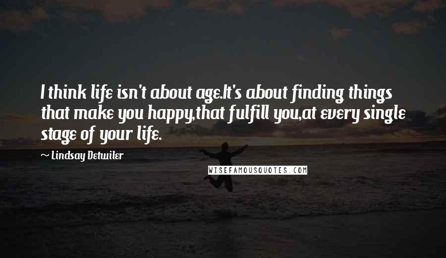 Lindsay Detwiler Quotes: I think life isn't about age.It's about finding things that make you happy,that fulfill you,at every single stage of your life.