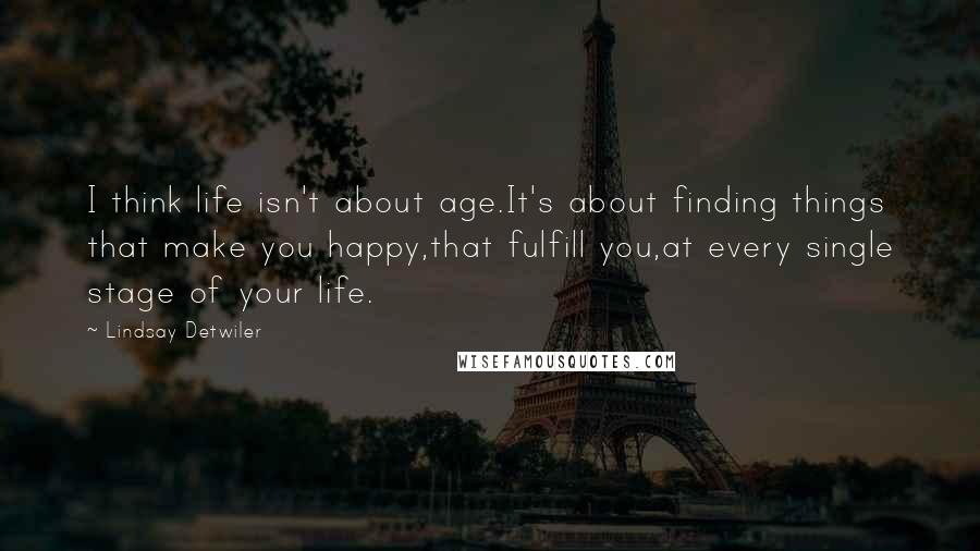 Lindsay Detwiler Quotes: I think life isn't about age.It's about finding things that make you happy,that fulfill you,at every single stage of your life.