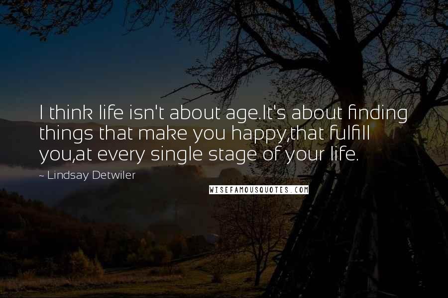 Lindsay Detwiler Quotes: I think life isn't about age.It's about finding things that make you happy,that fulfill you,at every single stage of your life.