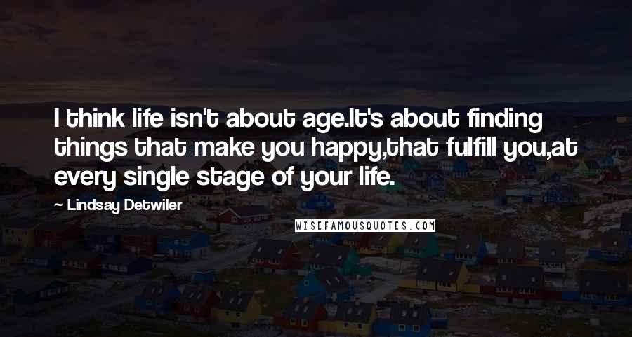 Lindsay Detwiler Quotes: I think life isn't about age.It's about finding things that make you happy,that fulfill you,at every single stage of your life.