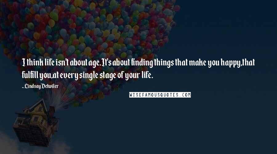 Lindsay Detwiler Quotes: I think life isn't about age.It's about finding things that make you happy,that fulfill you,at every single stage of your life.