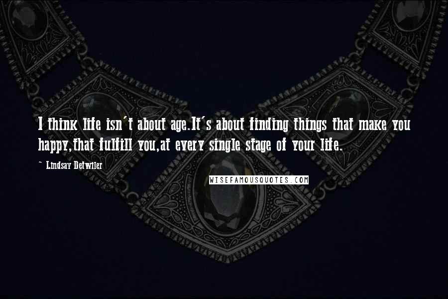 Lindsay Detwiler Quotes: I think life isn't about age.It's about finding things that make you happy,that fulfill you,at every single stage of your life.