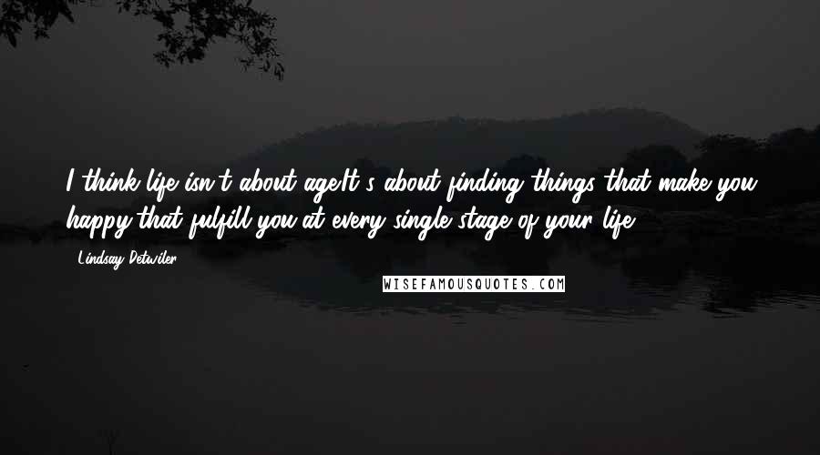 Lindsay Detwiler Quotes: I think life isn't about age.It's about finding things that make you happy,that fulfill you,at every single stage of your life.