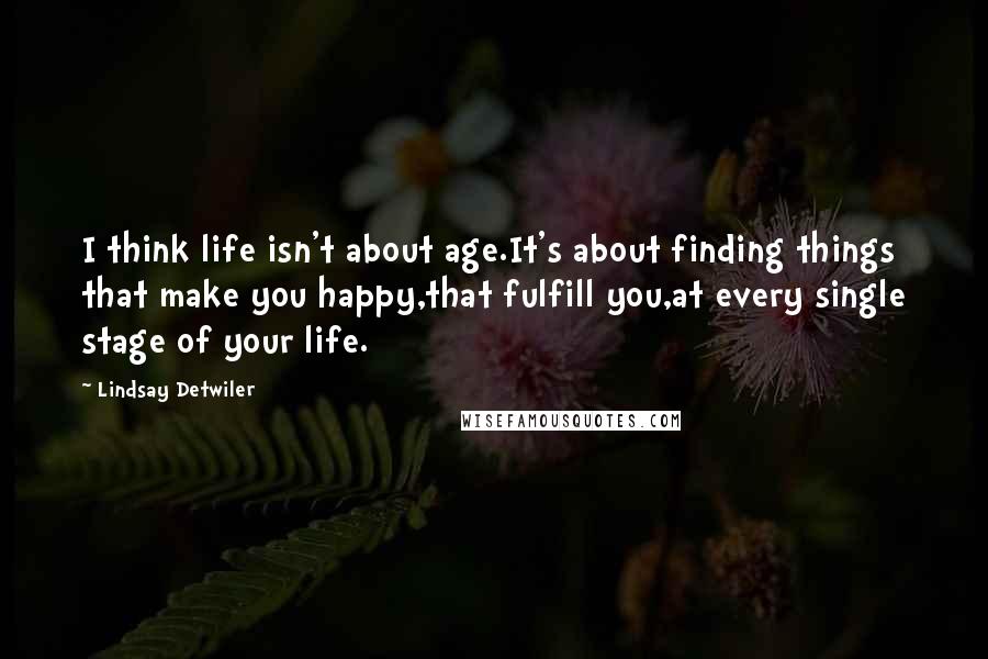 Lindsay Detwiler Quotes: I think life isn't about age.It's about finding things that make you happy,that fulfill you,at every single stage of your life.