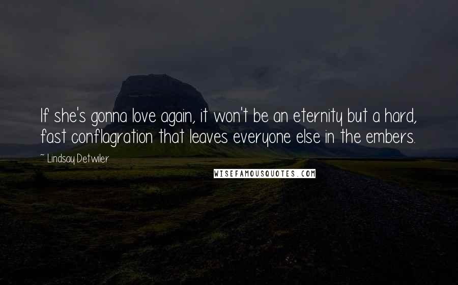 Lindsay Detwiler Quotes: If she's gonna love again, it won't be an eternity but a hard, fast conflagration that leaves everyone else in the embers.