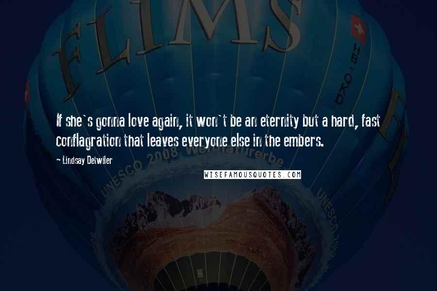 Lindsay Detwiler Quotes: If she's gonna love again, it won't be an eternity but a hard, fast conflagration that leaves everyone else in the embers.