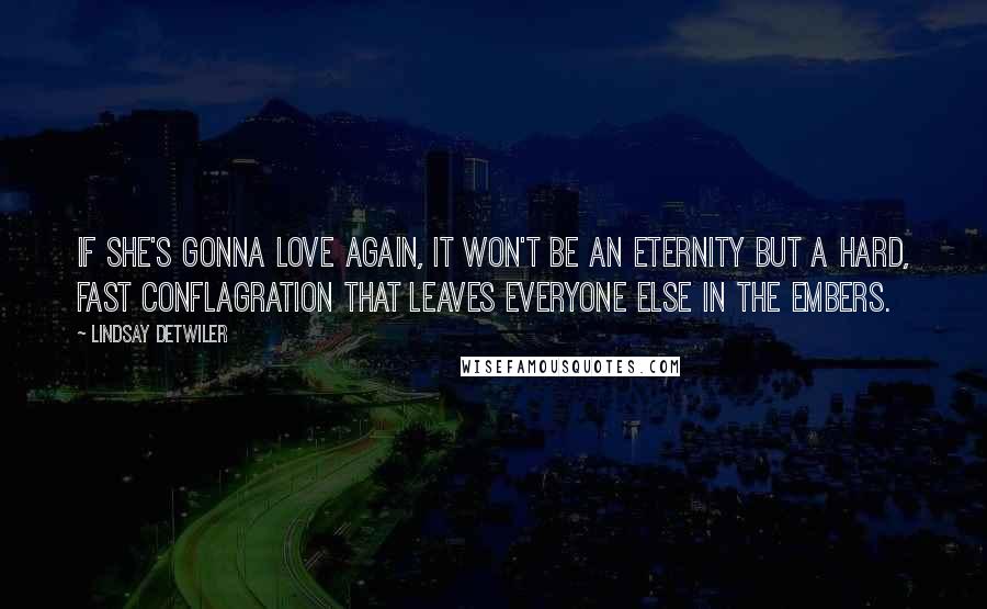 Lindsay Detwiler Quotes: If she's gonna love again, it won't be an eternity but a hard, fast conflagration that leaves everyone else in the embers.