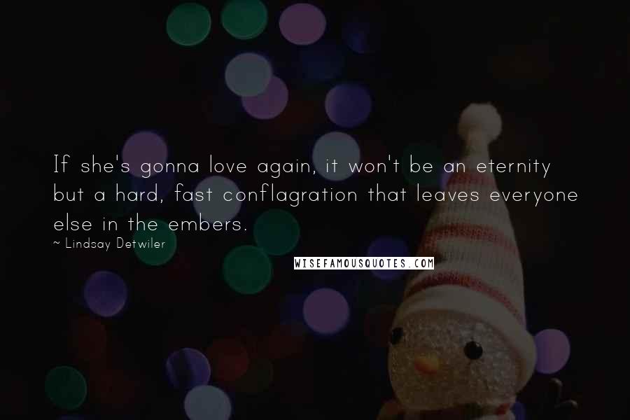 Lindsay Detwiler Quotes: If she's gonna love again, it won't be an eternity but a hard, fast conflagration that leaves everyone else in the embers.