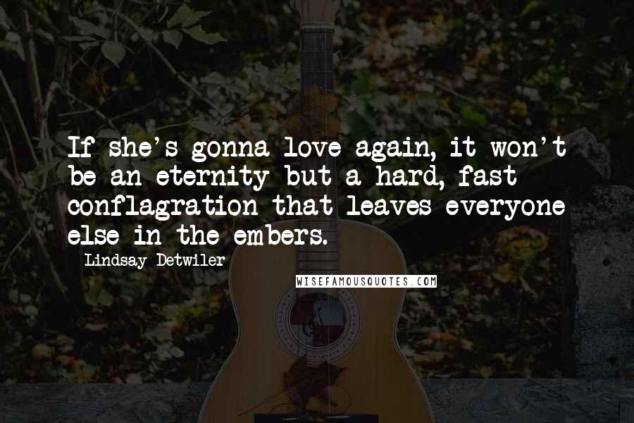 Lindsay Detwiler Quotes: If she's gonna love again, it won't be an eternity but a hard, fast conflagration that leaves everyone else in the embers.