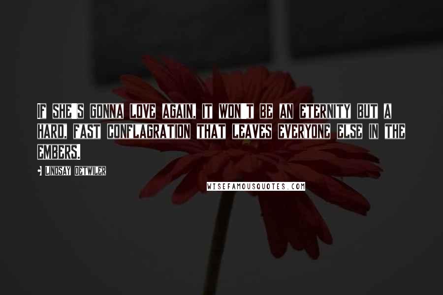 Lindsay Detwiler Quotes: If she's gonna love again, it won't be an eternity but a hard, fast conflagration that leaves everyone else in the embers.