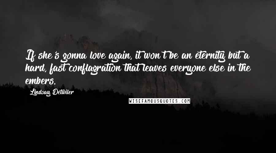 Lindsay Detwiler Quotes: If she's gonna love again, it won't be an eternity but a hard, fast conflagration that leaves everyone else in the embers.