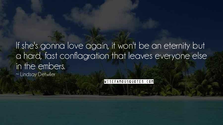 Lindsay Detwiler Quotes: If she's gonna love again, it won't be an eternity but a hard, fast conflagration that leaves everyone else in the embers.