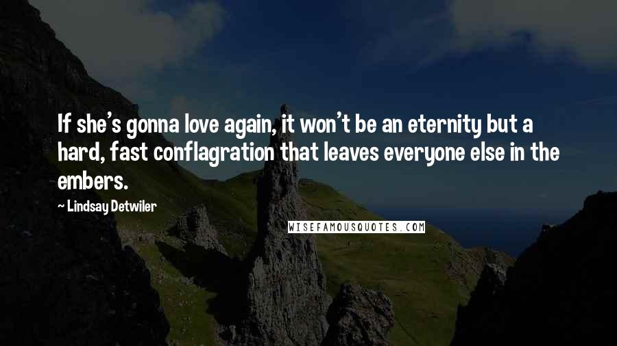 Lindsay Detwiler Quotes: If she's gonna love again, it won't be an eternity but a hard, fast conflagration that leaves everyone else in the embers.