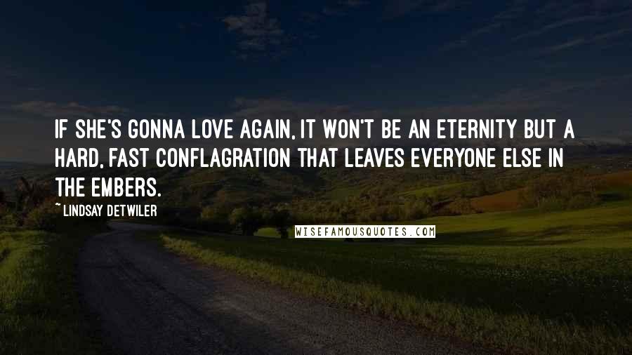 Lindsay Detwiler Quotes: If she's gonna love again, it won't be an eternity but a hard, fast conflagration that leaves everyone else in the embers.