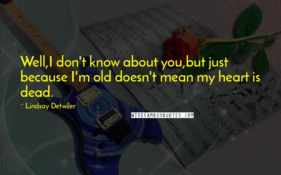 Lindsay Detwiler Quotes: Well,I don't know about you,but just because I'm old doesn't mean my heart is dead.