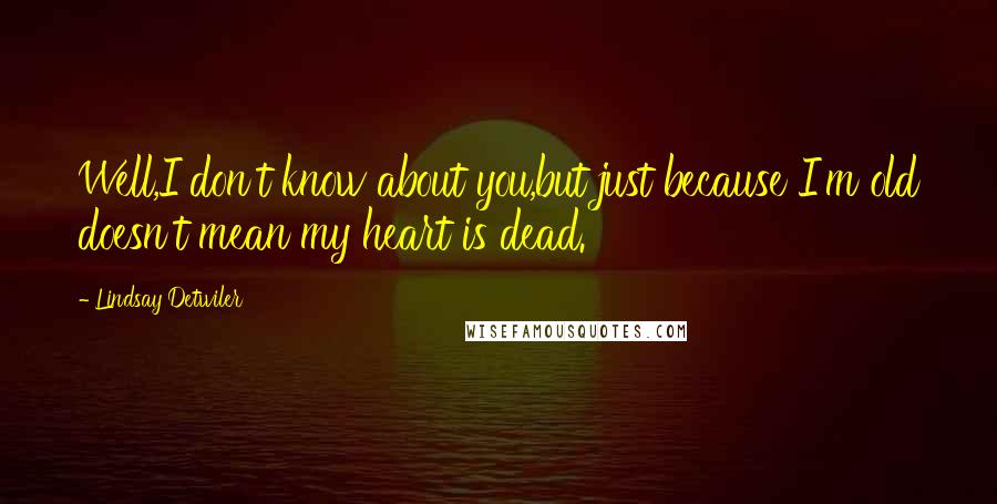 Lindsay Detwiler Quotes: Well,I don't know about you,but just because I'm old doesn't mean my heart is dead.