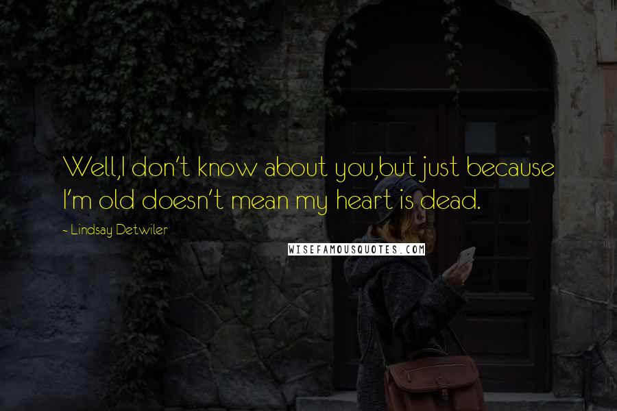 Lindsay Detwiler Quotes: Well,I don't know about you,but just because I'm old doesn't mean my heart is dead.