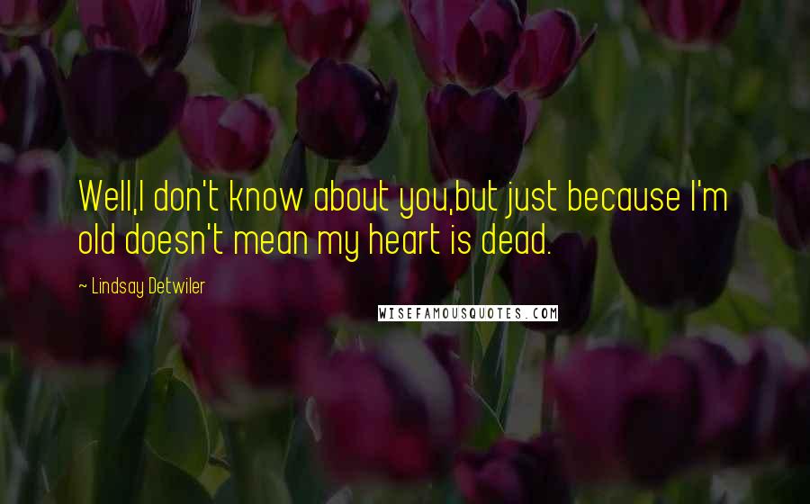 Lindsay Detwiler Quotes: Well,I don't know about you,but just because I'm old doesn't mean my heart is dead.