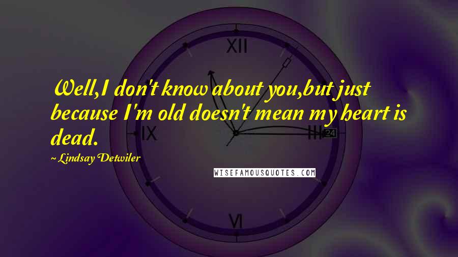 Lindsay Detwiler Quotes: Well,I don't know about you,but just because I'm old doesn't mean my heart is dead.