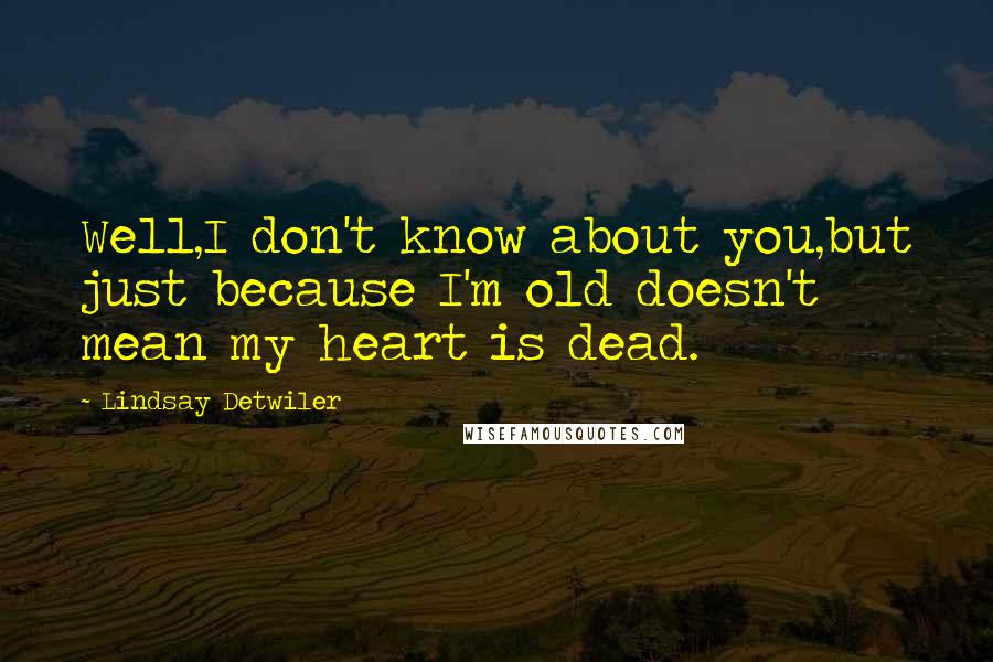 Lindsay Detwiler Quotes: Well,I don't know about you,but just because I'm old doesn't mean my heart is dead.