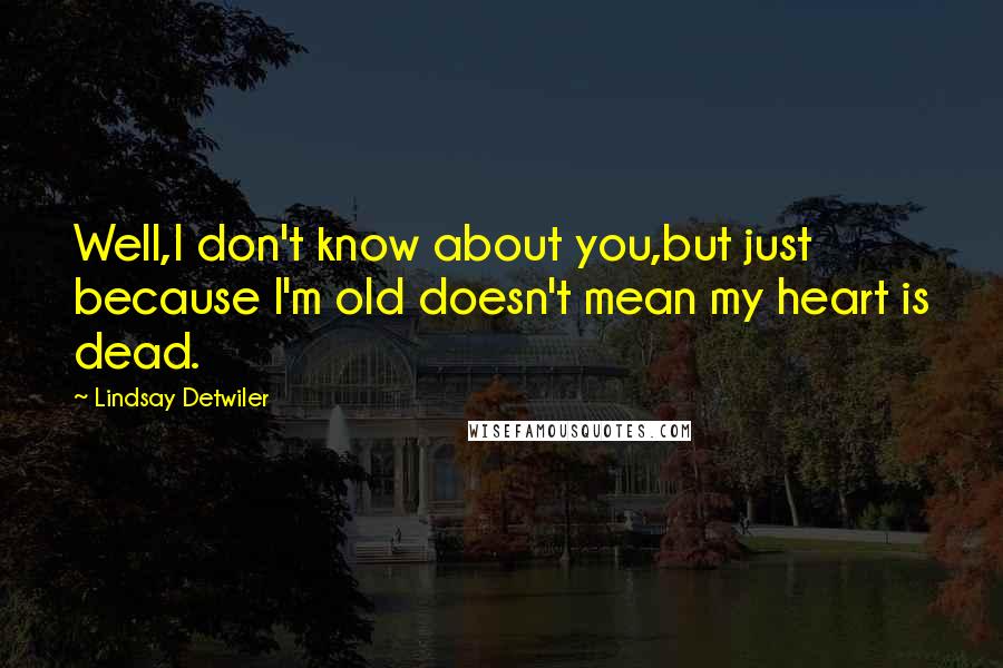 Lindsay Detwiler Quotes: Well,I don't know about you,but just because I'm old doesn't mean my heart is dead.